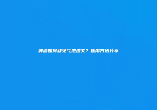 啤酒如何避免气泡流失？适用方法分享