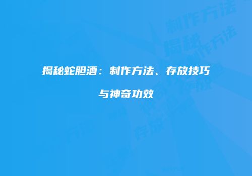 揭秘蛇胆酒：制作方法、存放技巧与神奇功效