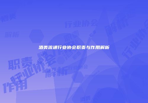 酒类流通行业协会职责与作用解析