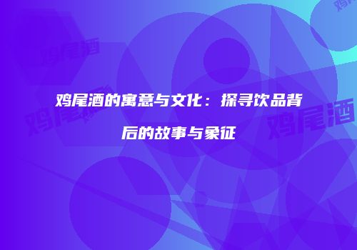 鸡尾酒的寓意与文化：探寻饮品背后的故事与象征