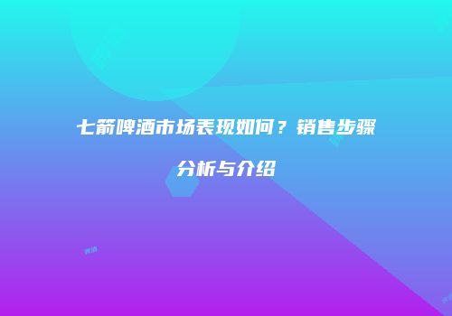 七箭啤酒市场表现如何？销售步骤分析与介绍