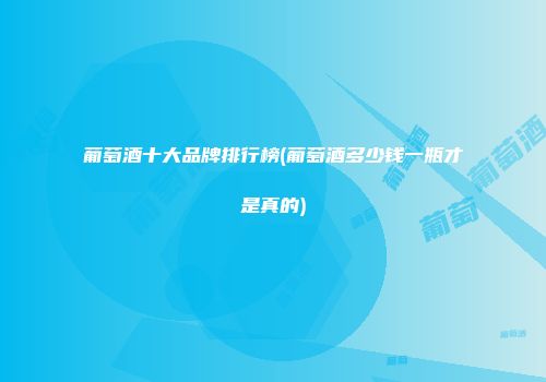 葡萄酒十大品牌排行榜(葡萄酒多少钱一瓶才是真的)