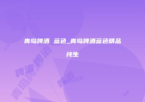 青岛啤酒 蓝色_青岛啤酒蓝色精品纯生