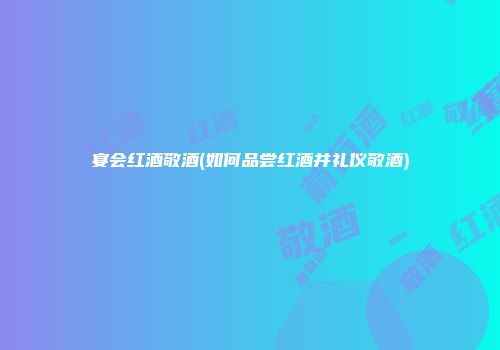 宴会红酒敬酒(如何品尝红酒并礼仪敬酒)