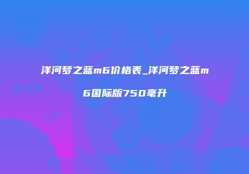 洋河梦之蓝m6价格表_洋河梦之蓝m6国际版750毫升