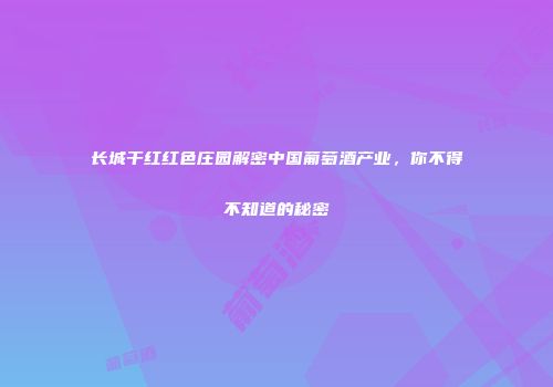 长城干红红色庄园解密中国葡萄酒产业，你不得不知道的秘密