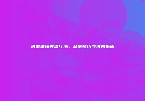 法国玫瑰古堡红酒：品鉴技巧与选购指南