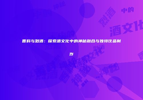 香料与烈酒：探索酒文化中的神秘融合与独特饮品制作