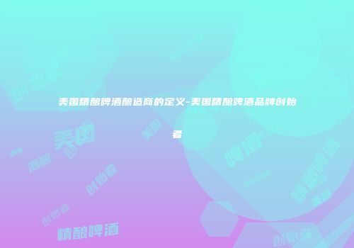 美国精酿啤酒酿造商的定义-美国精酿啤酒品牌创始者