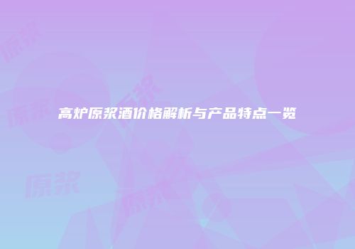 高炉原浆酒价格解析与产品特点一览