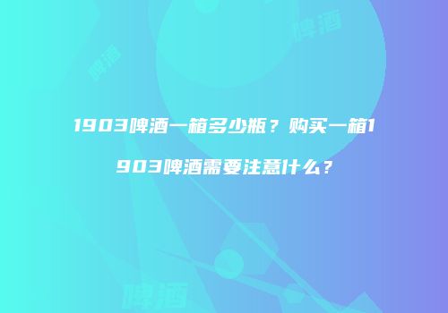 1903啤酒一箱多少瓶？购买一箱1903啤酒需要注意什么？