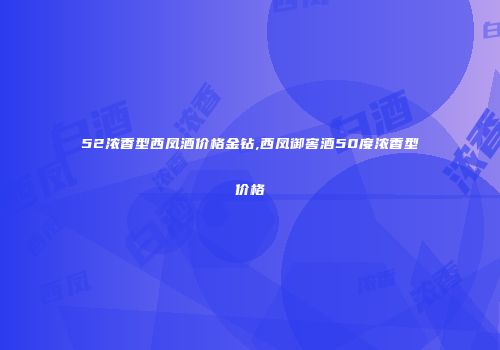 52浓香型西凤酒价格金钻,西凤御窖酒50度浓香型价格