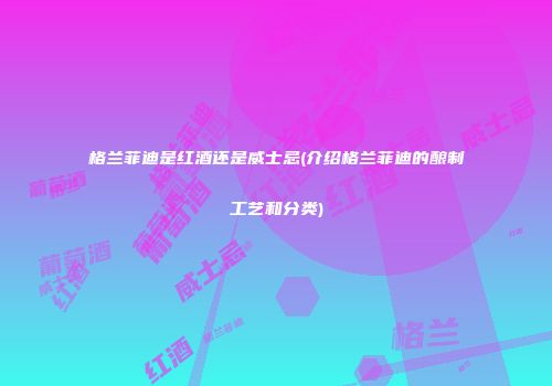 格兰菲迪是红酒还是威士忌(介绍格兰菲迪的酿制工艺和分类)