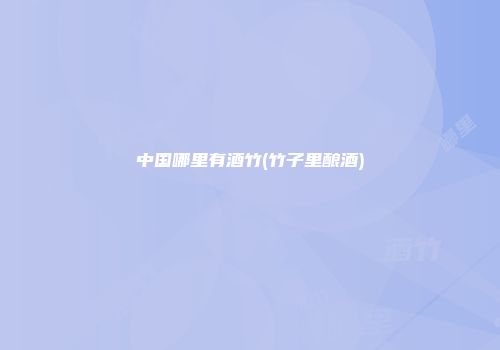 中国哪里有酒竹(竹子里酿酒)