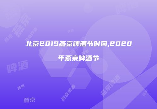 北京2019燕京啤酒节时间,2020年燕京啤酒节