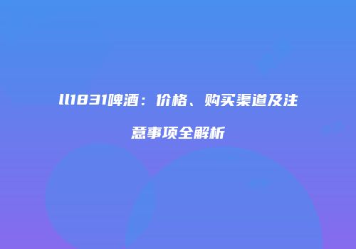 ll1831啤酒：价格、购买渠道及注意事项全解析