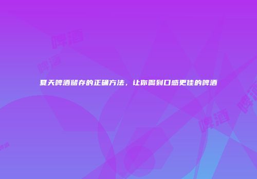 夏天啤酒储存的正确方法，让你喝到口感更佳的啤酒