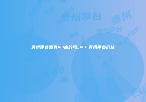 贵州茅台酒有43度的吗_43℃贵州茅台价格