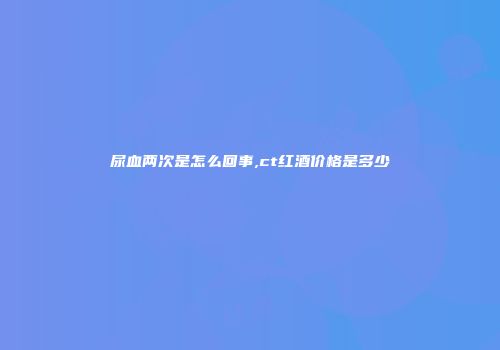 尿血两次是怎么回事,ct红酒价格是多少