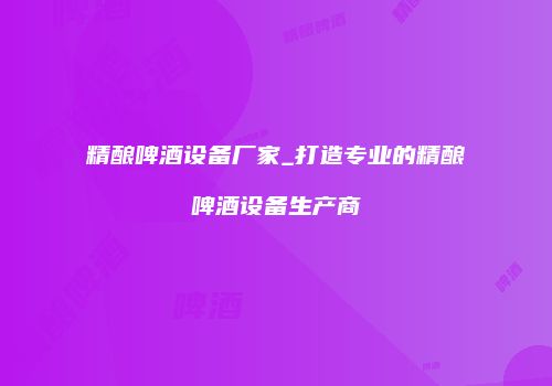 精酿啤酒设备厂家_打造专业的精酿啤酒设备生产商