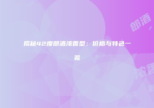 揭秘42度郎酒浓香型：价格与特色一览