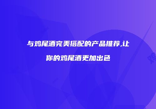 与鸡尾酒完美搭配的产品推荐,让你的鸡尾酒更加出色