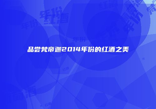 品尝梵帝迦2014年份的红酒之美