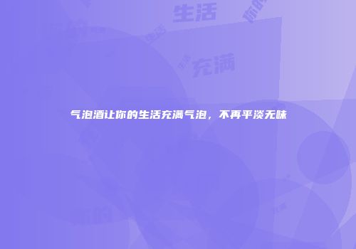 气泡酒让你的生活充满气泡，不再平淡无味