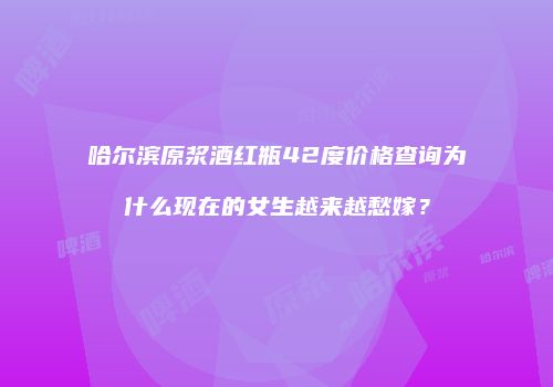 哈尔滨原浆酒红瓶42度价格查询为什么现在的女生越来越愁嫁？