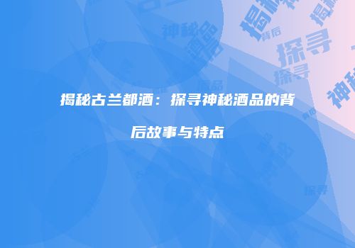 揭秘古兰都酒：探寻神秘酒品的背后故事与特点