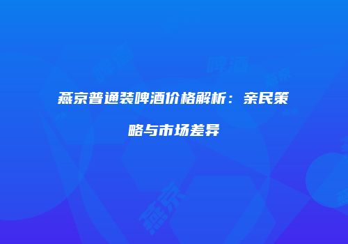 燕京普通装啤酒价格解析：亲民策略与市场差异