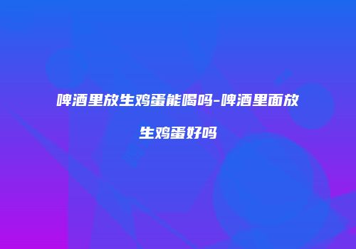 啤酒里放生鸡蛋能喝吗-啤酒里面放生鸡蛋好吗