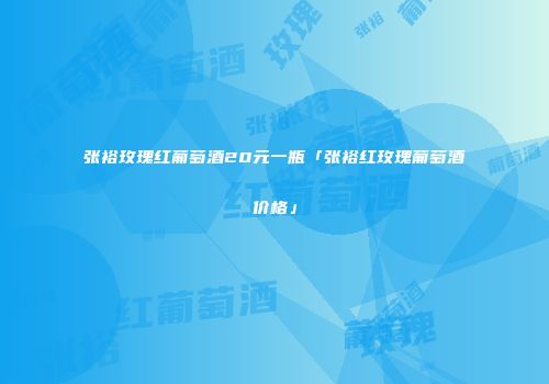 张裕玫瑰红葡萄酒20元一瓶「张裕红玫瑰葡萄酒价格」