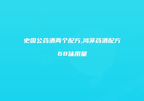 史国公药酒两个配方,鸿茅药酒配方68味用量