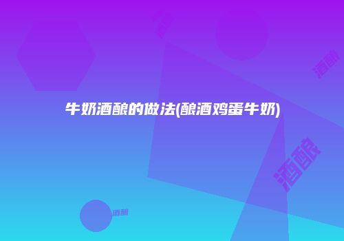 牛奶酒酿的做法(酿酒鸡蛋牛奶)