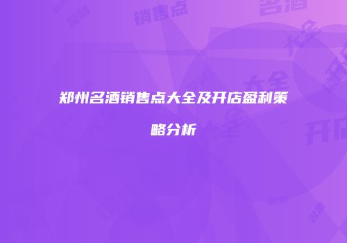 郑州名酒销售点大全及开店盈利策略分析