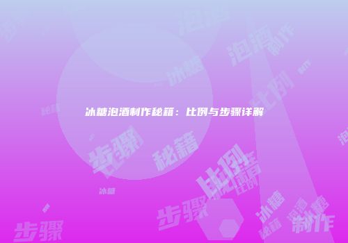 冰糖泡酒制作秘籍：比例与步骤详解