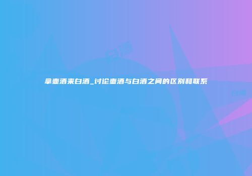 拿壶酒来白酒_讨论壶酒与白酒之间的区别和联系