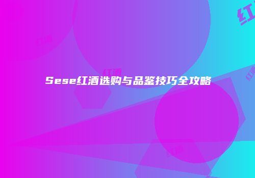 Sese红酒选购与品鉴技巧全攻略