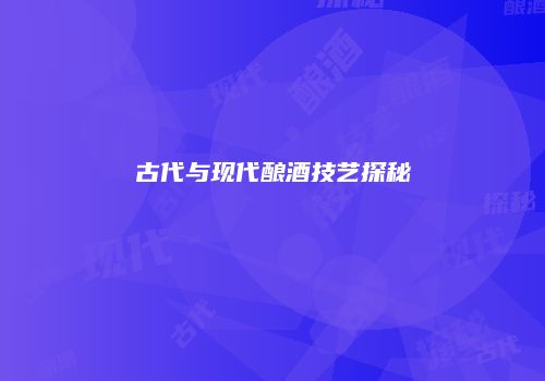 古代与现代酿酒技艺探秘