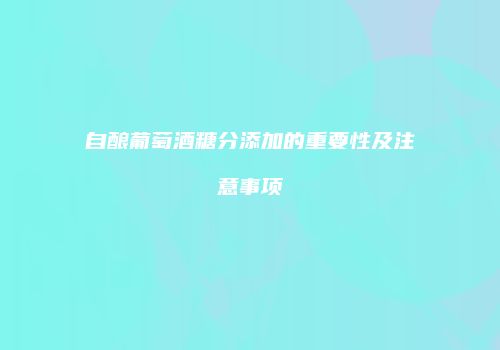 自酿葡萄酒糖分添加的重要性及注意事项
