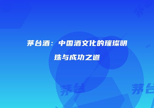 茅台酒：中国酒文化的璀璨明珠与成功之道