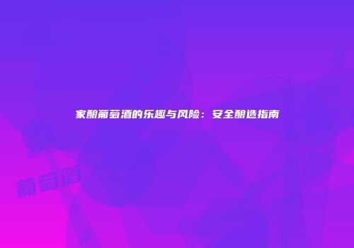 家酿葡萄酒的乐趣与风险：安全酿造指南