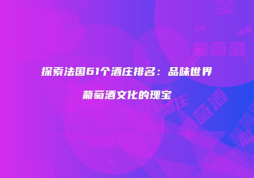 探索法国61个酒庄排名：品味世界葡萄酒文化的瑰宝