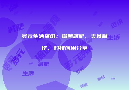 多元生活资讯：瑜伽减肥、美食制作、科技应用分享