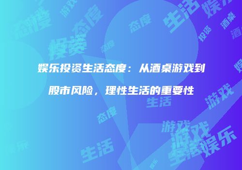 娱乐投资生活态度：从酒桌游戏到股市风险，理性生活的重要性