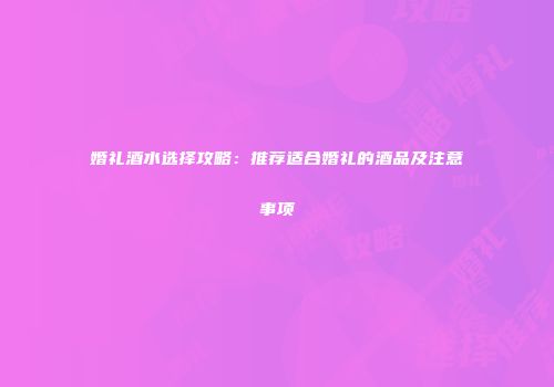 婚礼酒水选择攻略：推荐适合婚礼的酒品及注意事项
