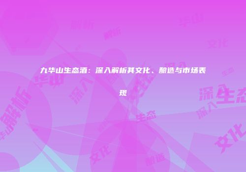 九华山生态酒：深入解析其文化、酿造与市场表现
