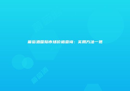 葡萄酒国际市场价格查询：实用方法一览