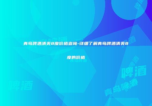青岛啤酒清爽8度价格查询-详细了解青岛啤酒清爽8度的价格